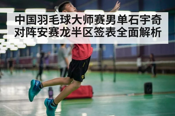 中国羽毛球大师赛男单石宇奇对阵安赛龙半区签表全面解析