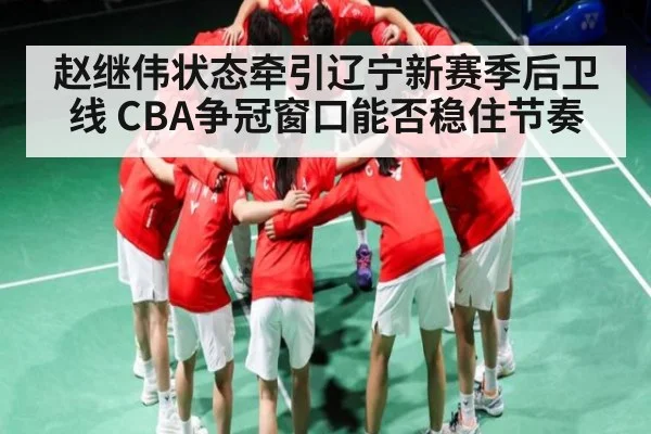 赵继伟状态牵引辽宁新赛季后卫线 CBA争冠窗口能否稳住节奏