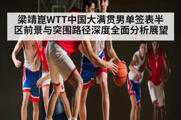 梁靖崑WTT中国大满贯男单签表半区前景与突围路径深度全面分析展望