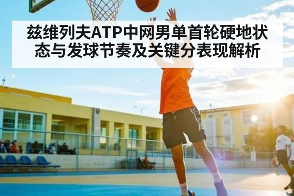 兹维列夫ATP中网男单首轮硬地状态与发球节奏及关键分表现解析