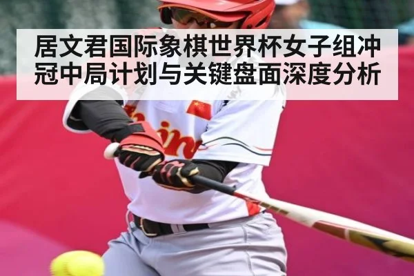 居文君国际象棋世界杯女子组冲冠中局计划与关键盘面深度分析