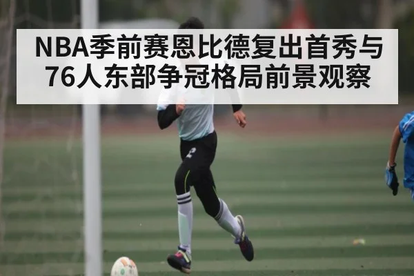 NBA季前赛恩比德复出首秀与76人东部争冠格局前景观察