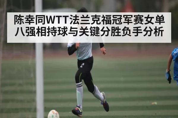 陈幸同WTT法兰克福冠军赛女单八强相持球与关键分胜负手分析