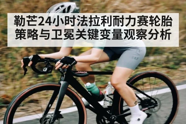 勒芒24小时法拉利耐力赛轮胎策略与卫冕关键变量观察分析