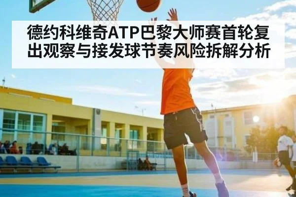 德约科维奇ATP巴黎大师赛首轮复出观察与接发球节奏风险拆解分析