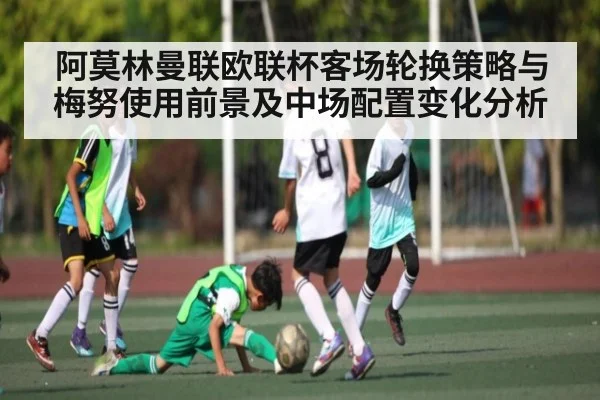 阿莫林曼联欧联杯客场轮换策略与梅努使用前景及中场配置变化分析（BSports）